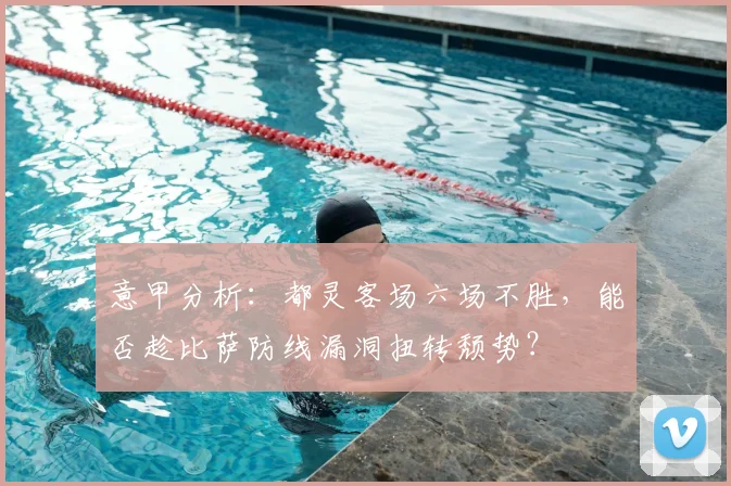 意甲分析：都灵客场六场不胜，能否趁比萨防线漏洞扭转颓势？