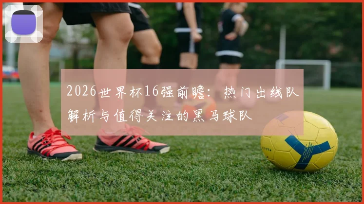 2026世界杯16强前瞻：热门出线队解析与值得关注的黑马球队