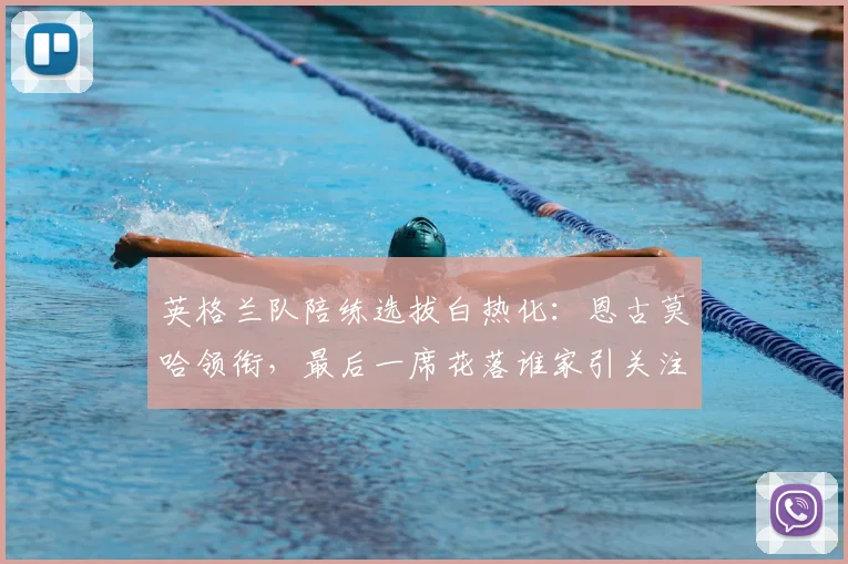 英格兰队陪练选拔白热化：恩古莫哈领衔，最后一席花落谁家引关注