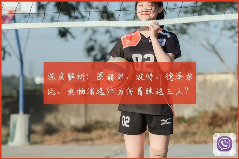 深度解析：图赫尔、波特、德泽尔比，利物浦选帅为何青睐这三人？