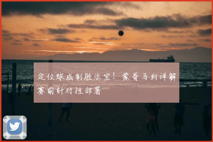 定位球成制胜法宝！蒙哥马利详解赛前针对性部署
