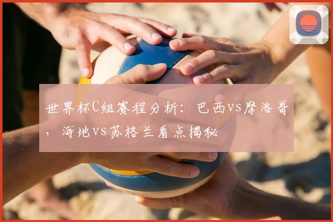 世界杯C组赛程分析:巴西vs摩洛哥,海地vs苏格兰看点揭秘