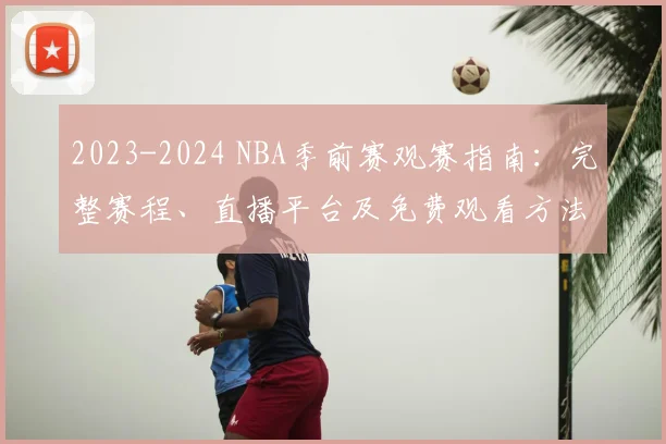2023-2024 NBA季前赛观赛指南：完整赛程、直播平台及免费观看方法