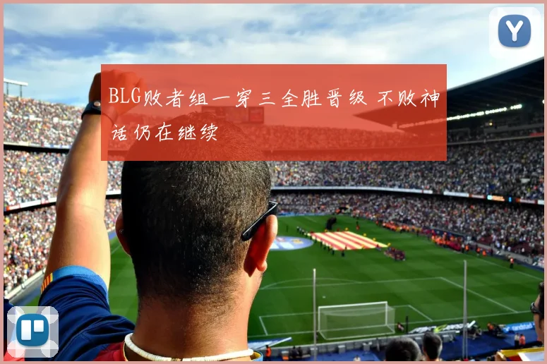 BLG败者组一穿三全胜晋级 不败神话仍在继续