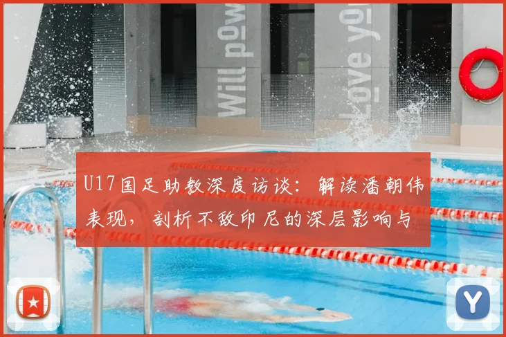 U17国足助教深度访谈：解读潘朝伟表现，剖析不敌印尼的深层影响与未来调整