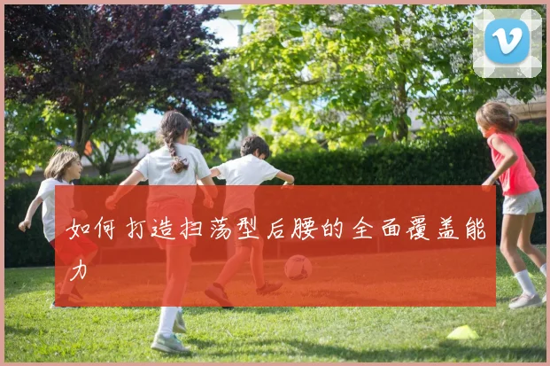 如何打造扫荡型后腰的全面覆盖能力