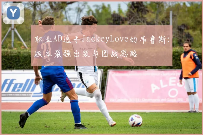 职业AD选手JackeyLove的韦鲁斯:版本最强出装与团战思路