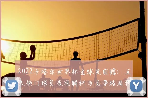 2022卡塔尔世界杯金球奖前瞻：五大热门球员表现解析与竞争格局预测