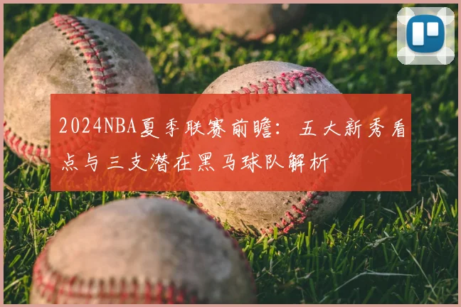 2024NBA夏季联赛前瞻：五大新秀看点与三支潜在黑马球队解析