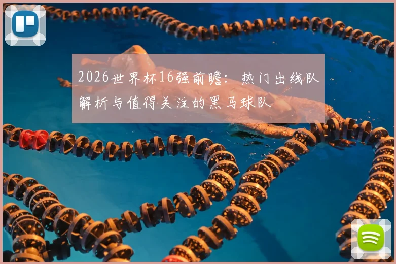 2026世界杯16强前瞻：热门出线队解析与值得关注的黑马球队