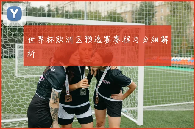 世界杯欧洲区预选赛赛程与分组解析