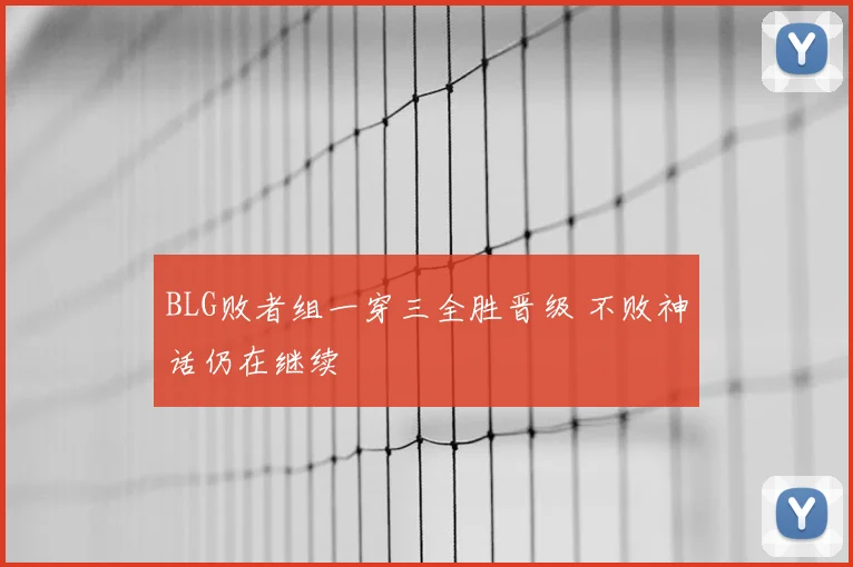 BLG败者组一穿三全胜晋级 不败神话仍在继续
