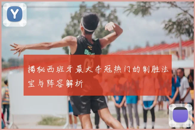 揭秘西班牙最大夺冠热门的制胜法宝与阵容解析