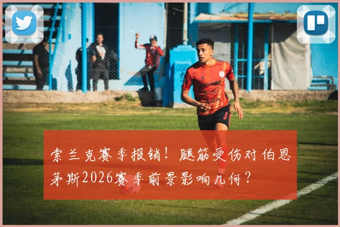 索兰克赛季报销！腿筋受伤对伯恩茅斯2026赛季前景影响几何？
