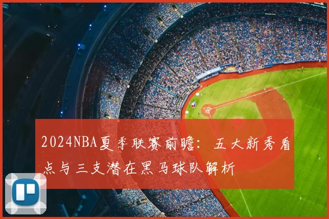 2024NBA夏季联赛前瞻：五大新秀看点与三支潜在黑马球队解析