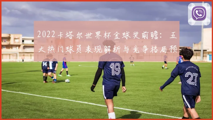 2022卡塔尔世界杯金球奖前瞻：五大热门球员表现解析与竞争格局预测
