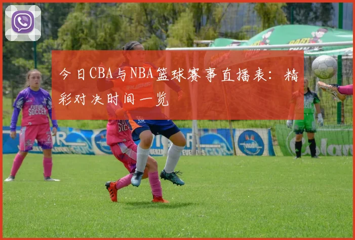 今日CBA与NBA篮球赛事直播表：精彩对决时间一览