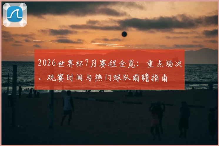 2026世界杯7月赛程全览：重点场次、观赛时间与热门球队前瞻指南