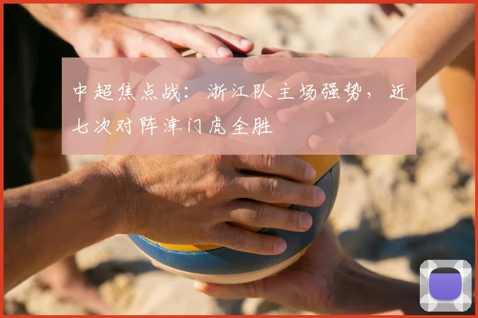 中超焦点战：浙江队主场强势，近七次对阵津门虎全胜