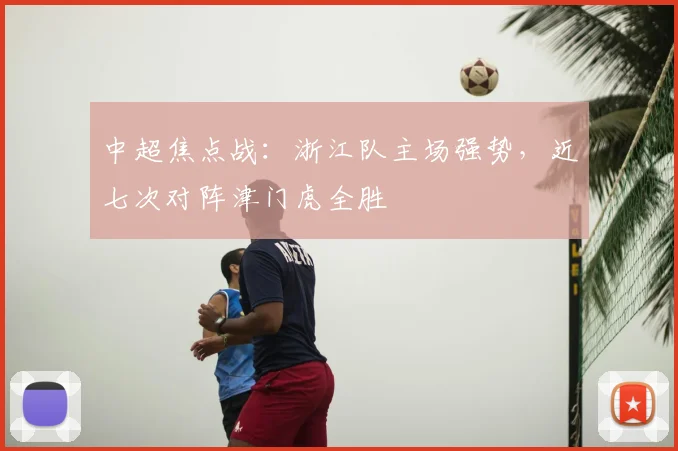 中超焦点战：浙江队主场强势，近七次对阵津门虎全胜